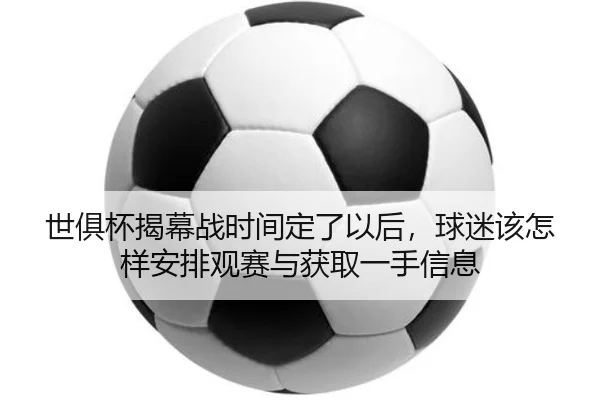 世俱杯揭幕战时间定了以后，球迷该怎样安排观赛与获取一手信息
